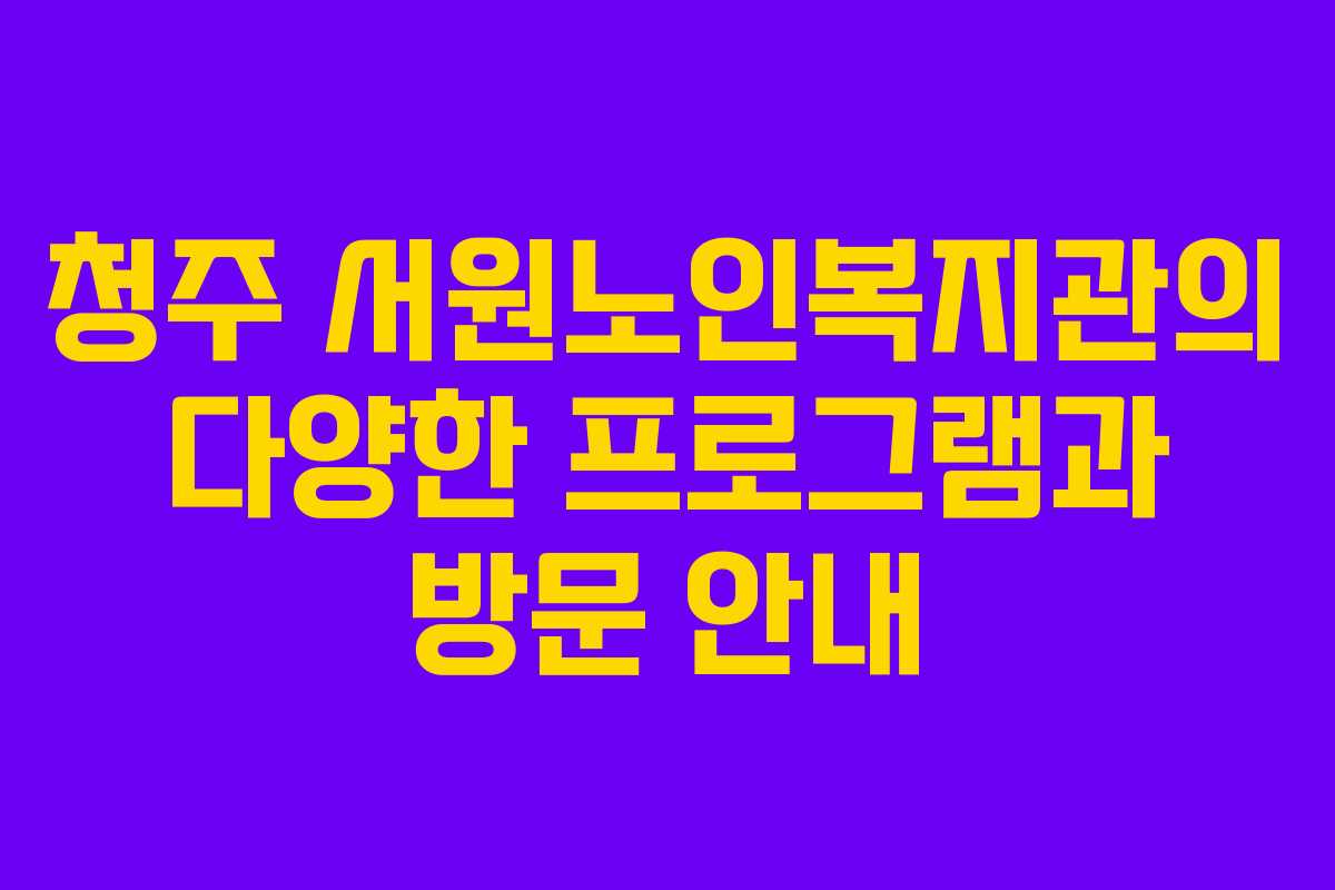 청주 서원노인복지관의 다양한 프로그램과 방문 안내