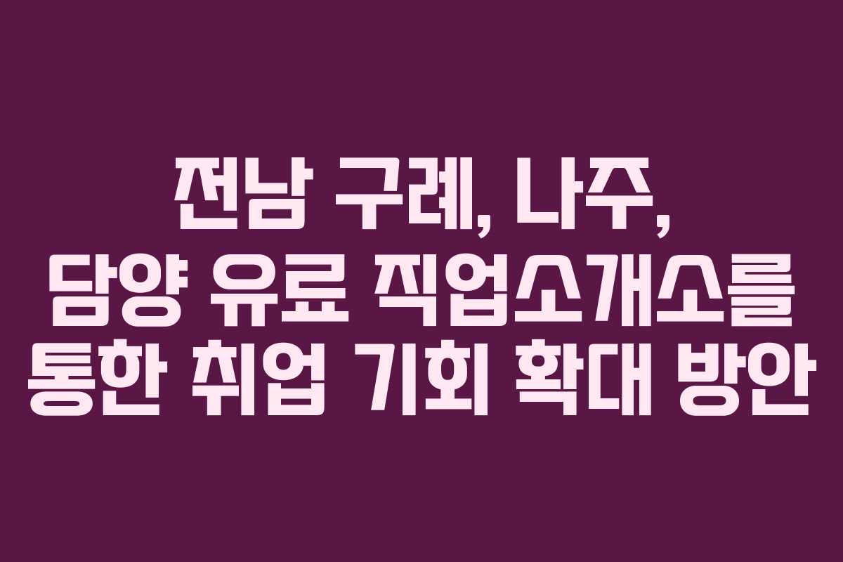 전남 구례, 나주, 담양 유료 직업소개소를 통한 취업 기회 확대 방안