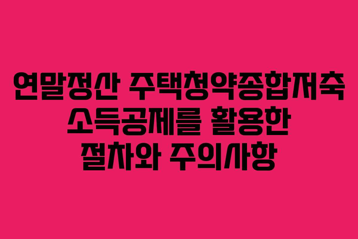 연말정산 주택청약종합저축 소득공제를 활용한 절차와 주의사항