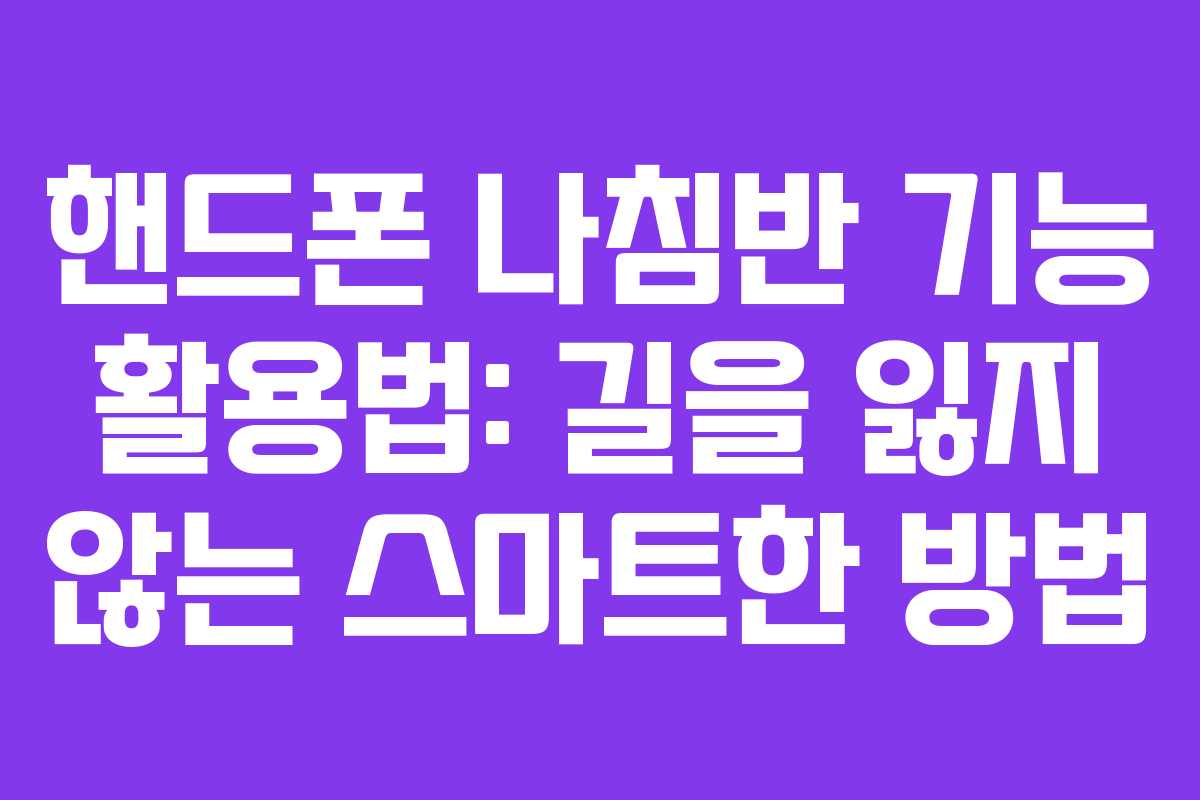 핸드폰 나침반 기능 활용법: 길을 잃지 않는 스마트한 방법