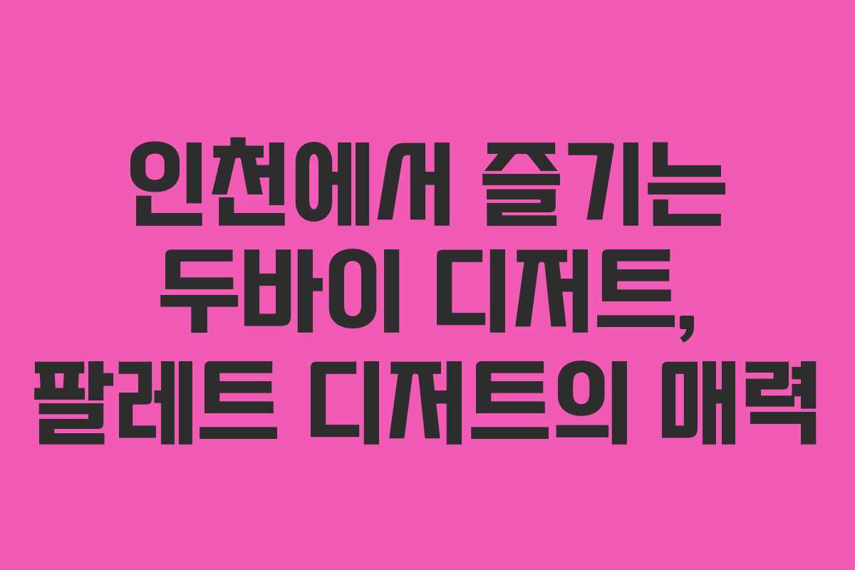 인천에서 즐기는 두바이 디저트, 팔레트 디저트의 매력