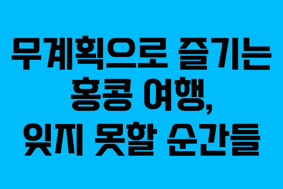 무계획으로 즐기는 홍콩 여행, 잊지 못할 순간들
