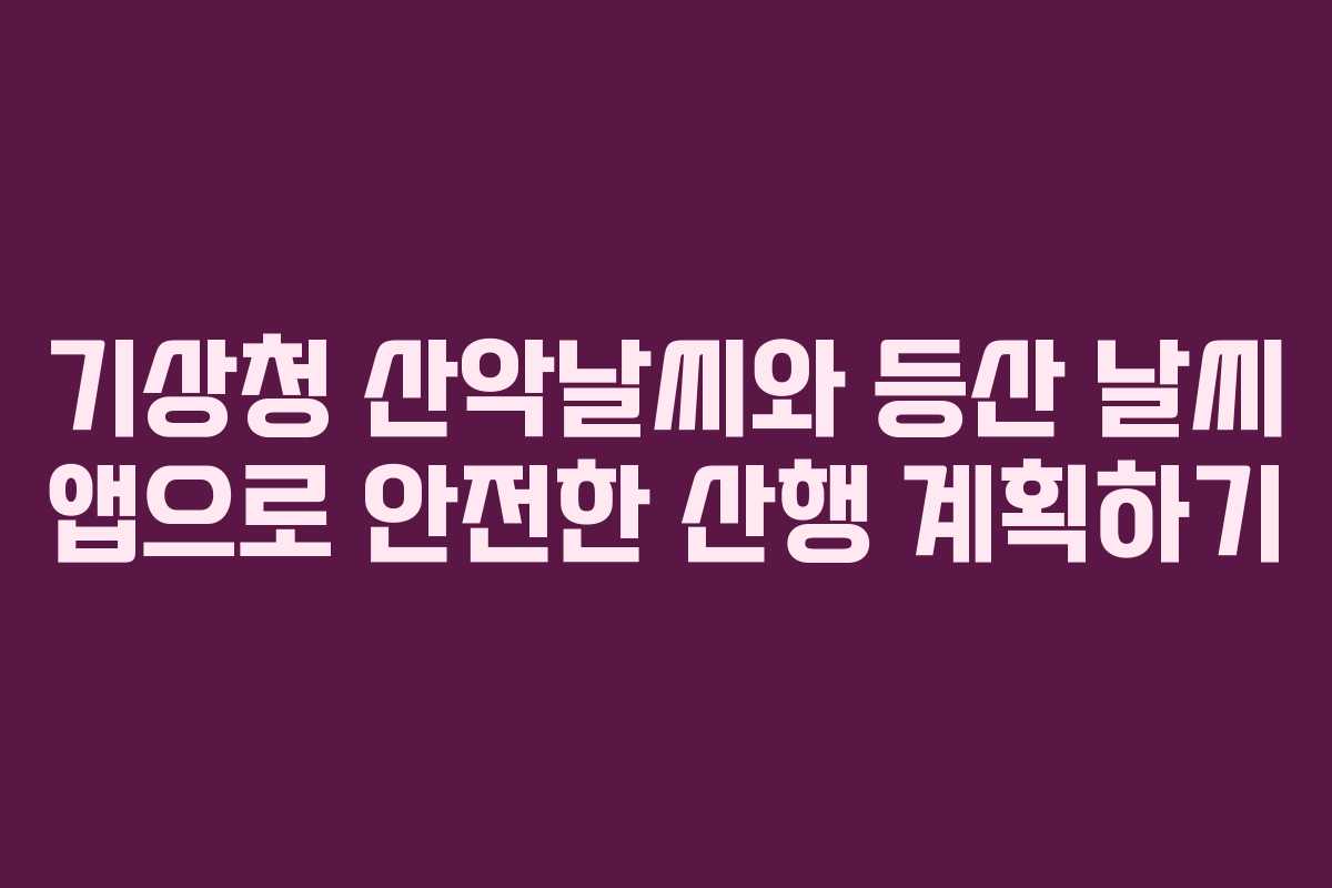 기상청 산악날씨와 등산 날씨 앱으로 안전한 산행 계획하기