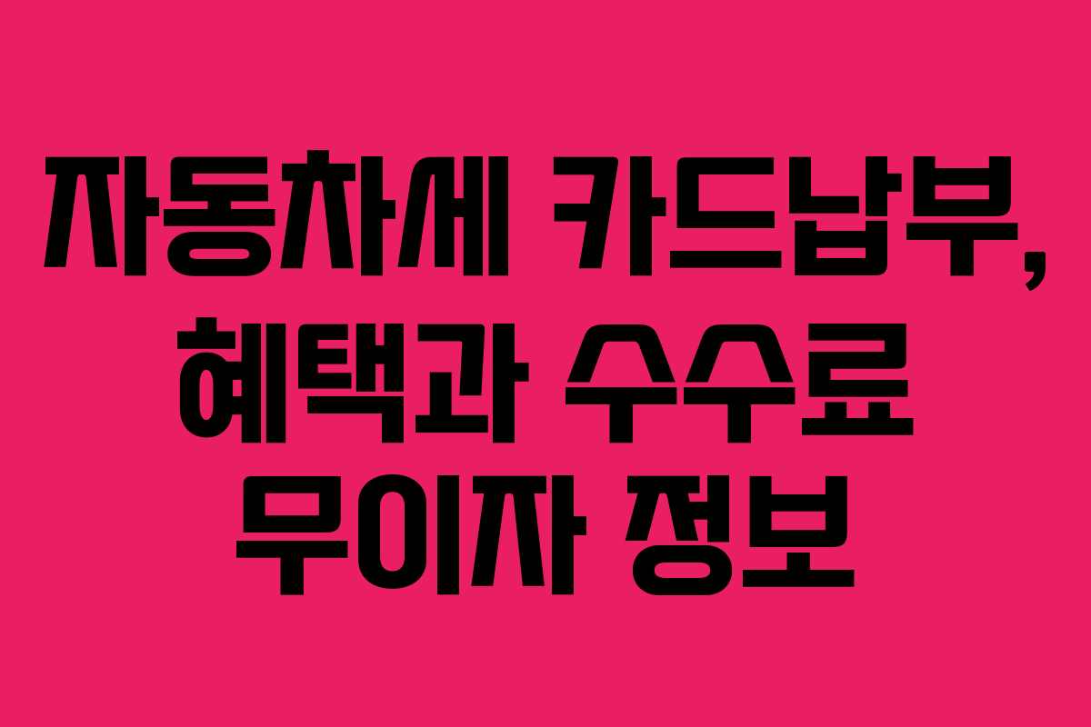 자동차세 카드납부, 혜택과 수수료 무이자 정보