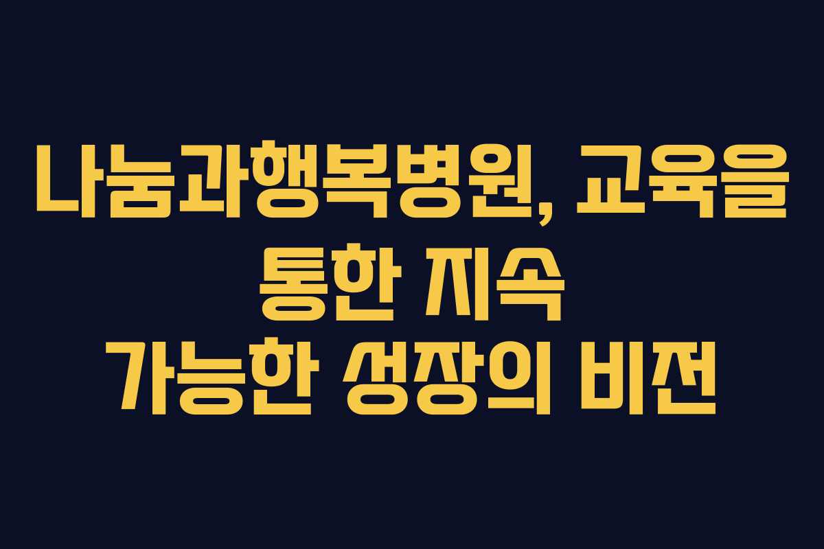 나눔과행복병원, 교육을 통한 지속 가능한 성장의 비전