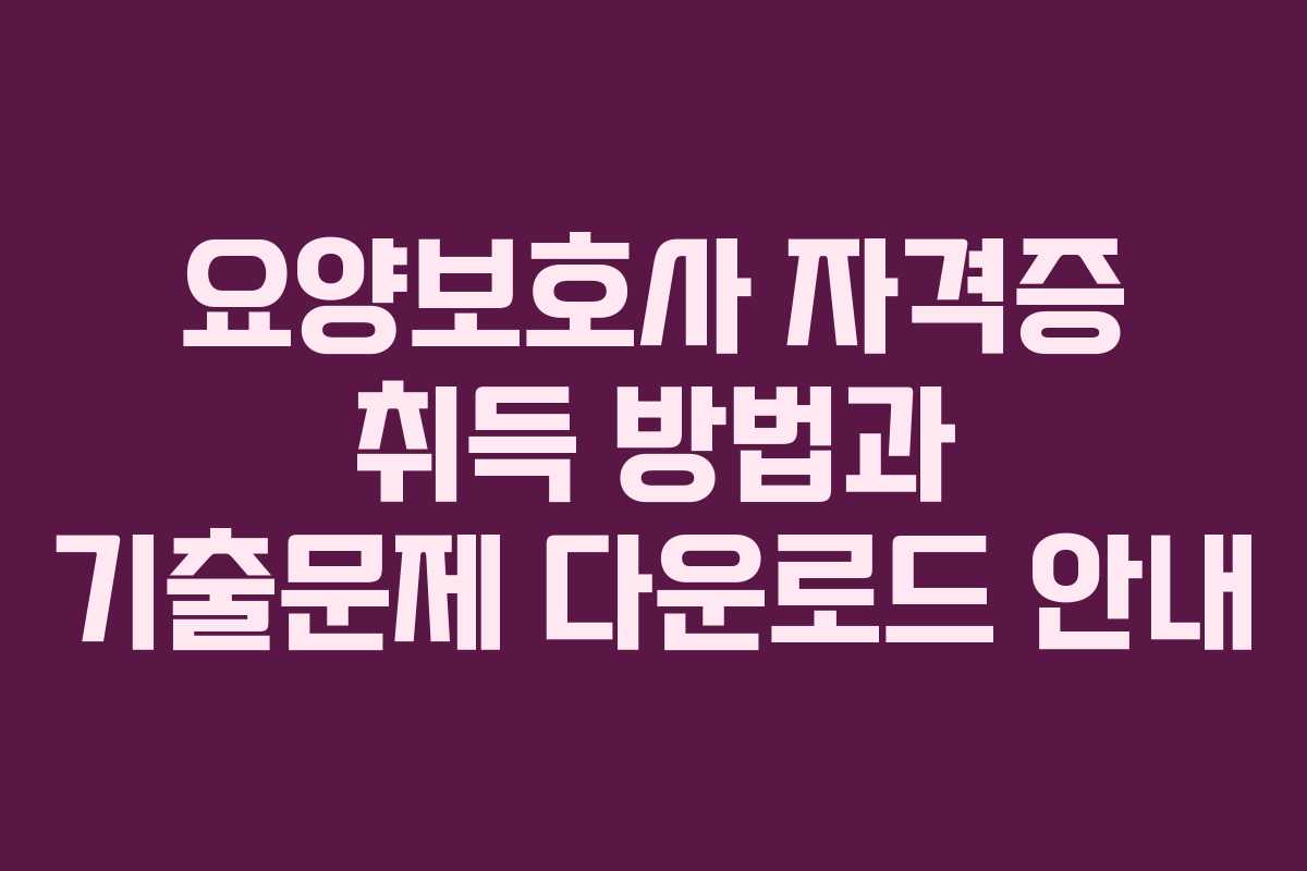 요양보호사 자격증 취득 방법과 기출문제 다운로드 안내