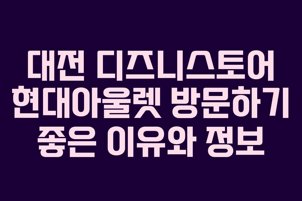 대전 디즈니스토어 현대아울렛 방문하기 좋은 이유와 정보