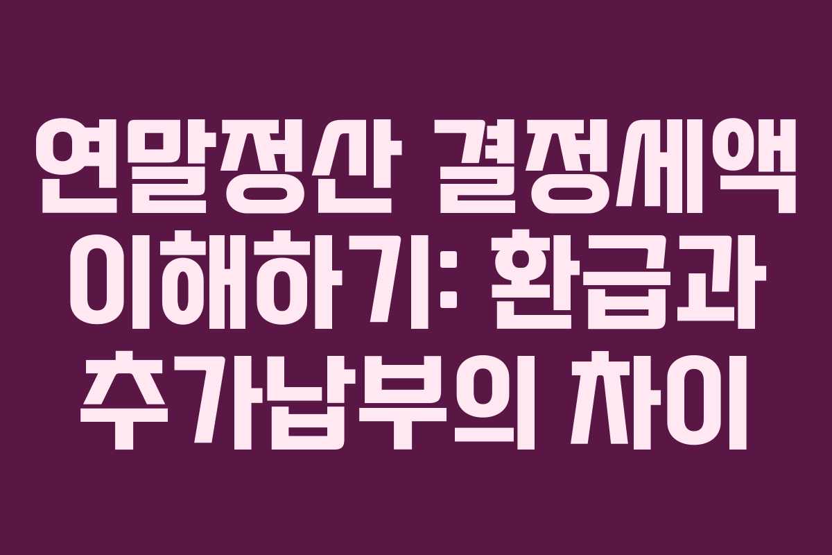 연말정산 결정세액 이해하기: 환급과 추가납부의 차이 연말정산 결정세액 이해하기: 환급과 추가납부의 차이