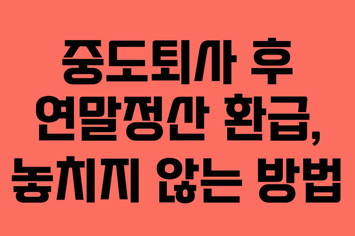 중도퇴사 후 연말정산 환급, 놓치지 않는 방법 중도퇴사 후 연말정산 환급, 놓치지 않는 방법