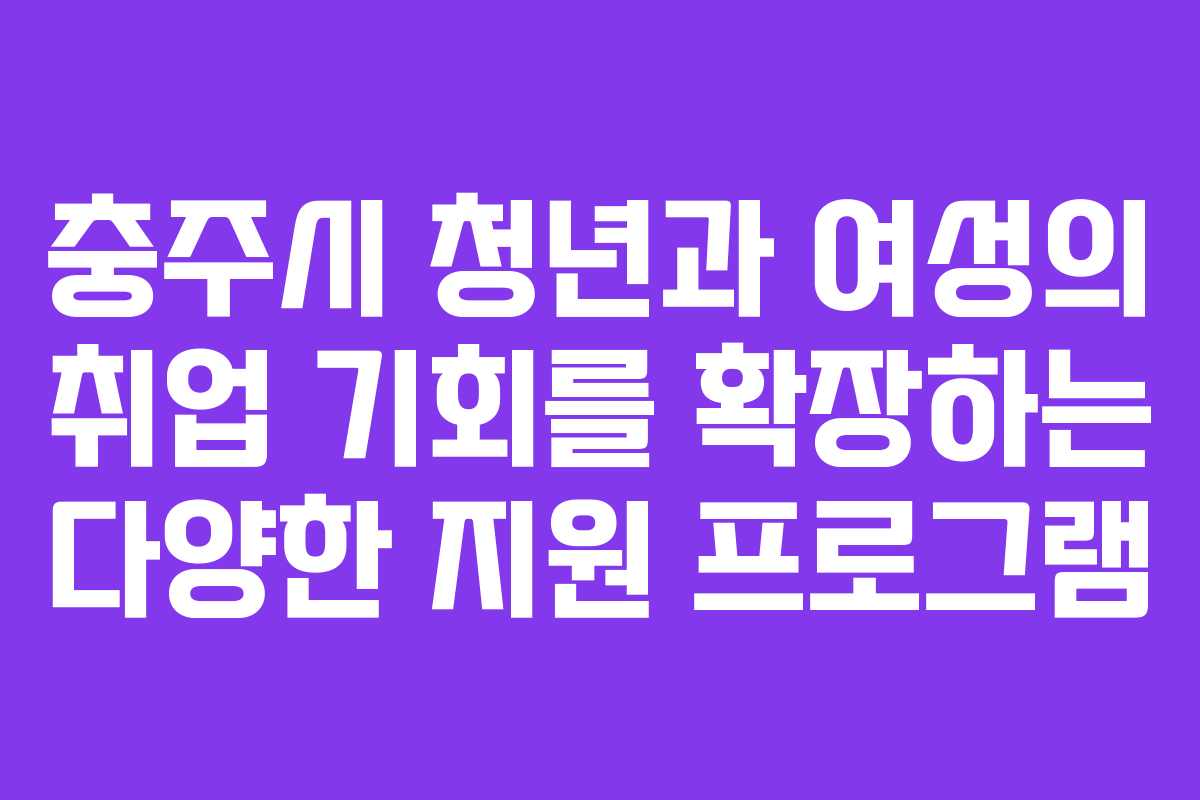 충주시 청년과 여성의 취업 기회를 확장하는 다양한 지원 프로그램 충주시 청년과 여성의 취업 기회를 확장하는 다양한 지원 프로그램