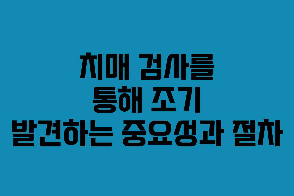 치매 검사를 통해 조기 발견하는 중요성과 절차 치매 검사를 통해 조기 발견하는 중요성과 절차