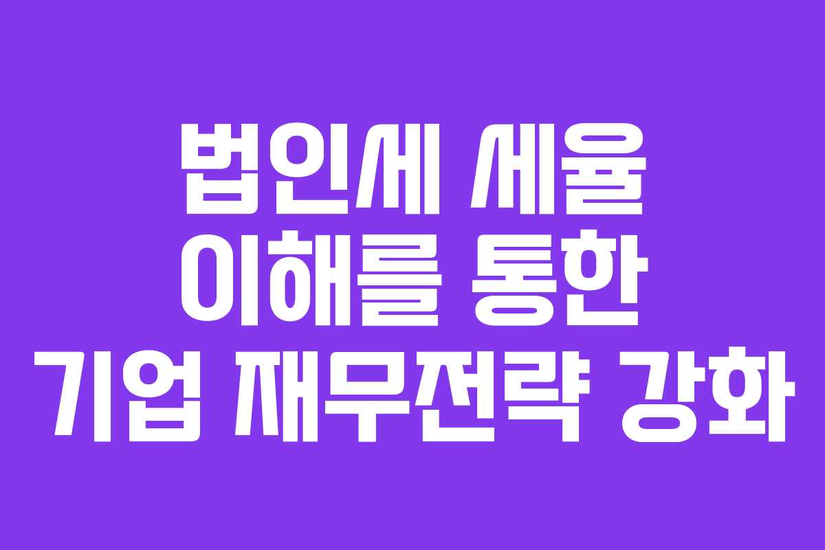 법인세 세율 이해를 통한 기업 재무전략 강화 법인세 세율 이해를 통한 기업 재무전략 강화
