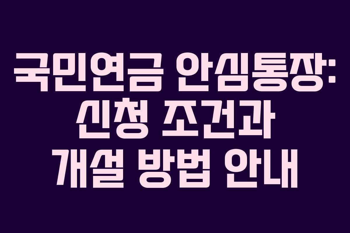 국민연금 안심통장: 신청 조건과 개설 방법 안내 국민연금 안심통장: 신청 조건과 개설 방법 안내