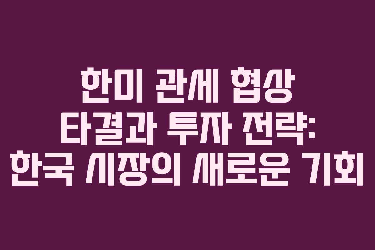 한미 관세 협상 타결과 투자 전략: 한국 시장의 새로운 기회 한미 관세 협상 타결과 투자 전략: 한국 시장의 새로운 기회