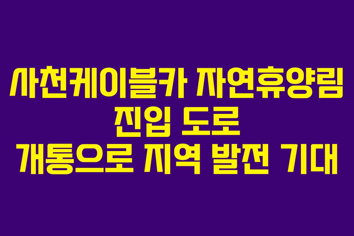 사천케이블카 자연휴양림 진입 도로 개통으로 지역 발전 기대