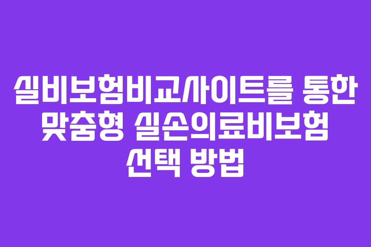 실비보험비교사이트를 통한 맞춤형 실손의료비보험 선택 방법