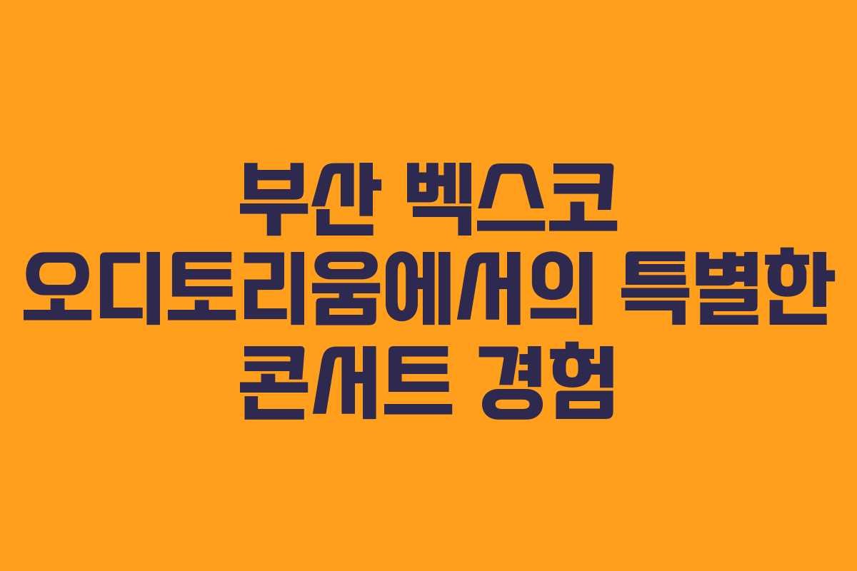 부산 벡스코 오디토리움에서의 특별한 콘서트 경험 부산 벡스코 오디토리움에서의 특별한 콘서트 경험