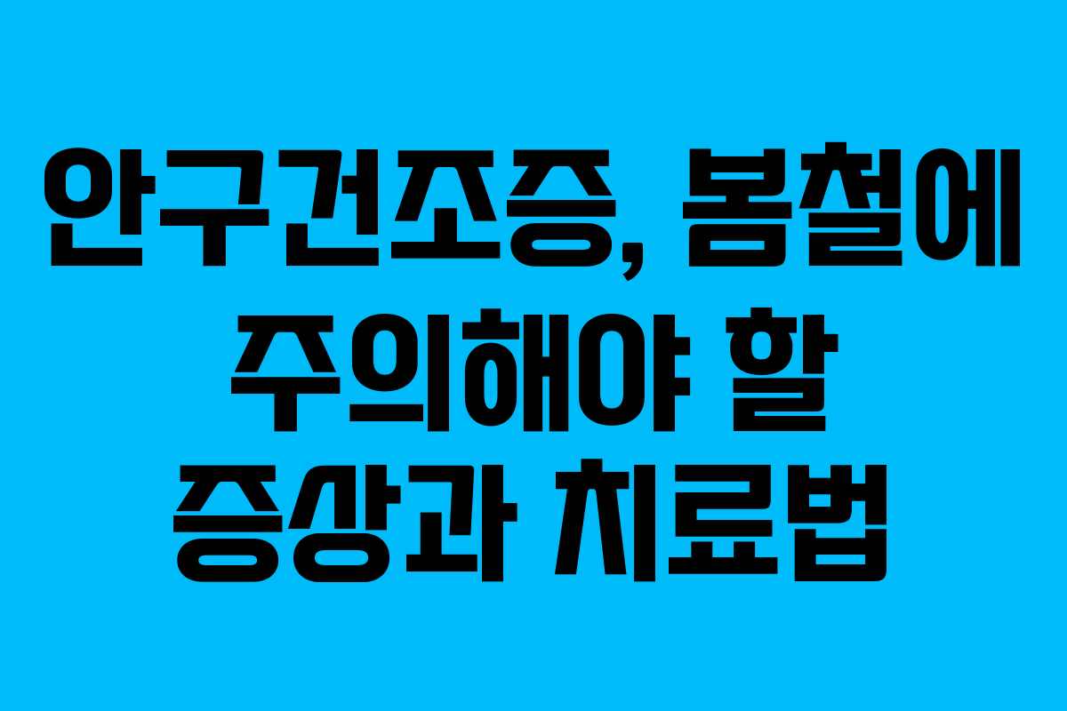 안구건조증, 봄철에 주의해야 할 증상과 치료법