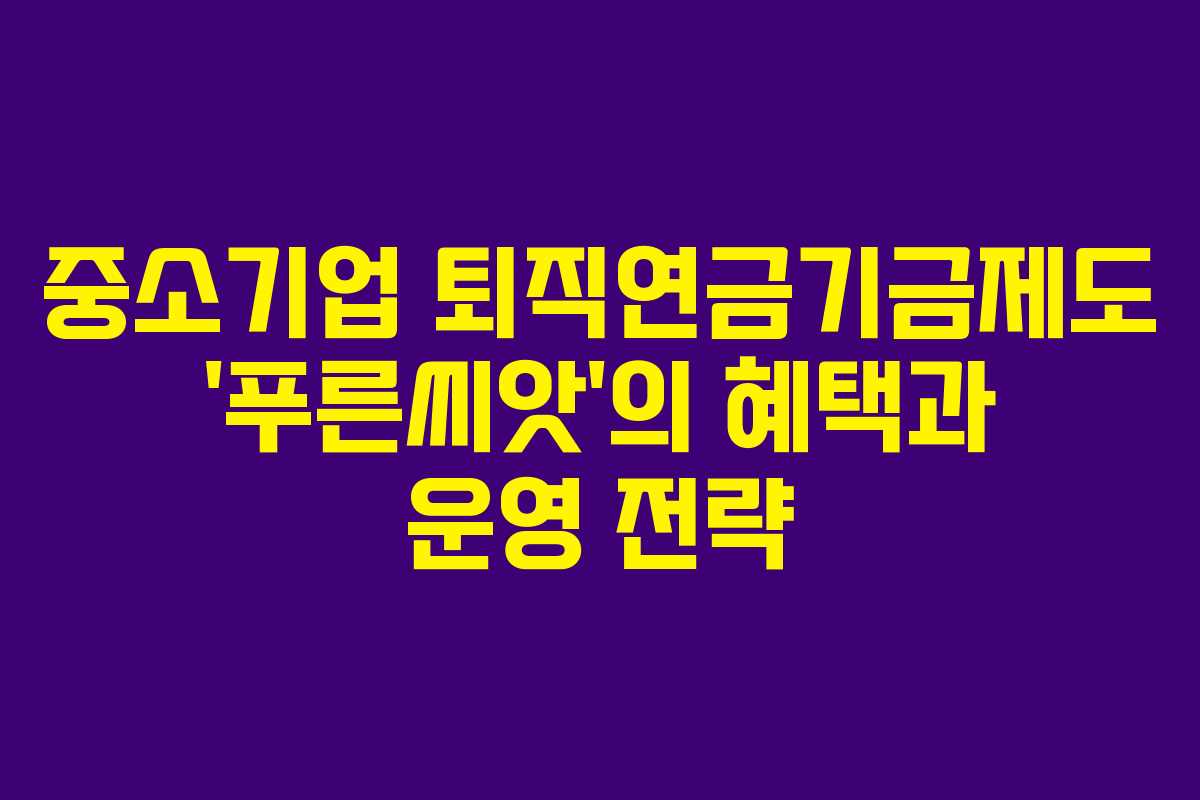 중소기업 퇴직연금기금제도 ‘푸른씨앗’의 혜택과 운영 전략 중소기업 퇴직연금기금제도 ‘푸른씨앗’의 혜택과 운영 전략