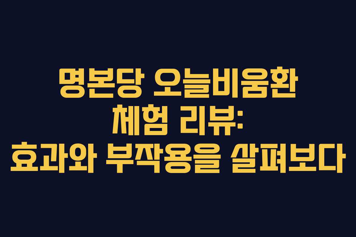 명본당 오늘비움환 체험 리뷰: 효과와 부작용을 살펴보다