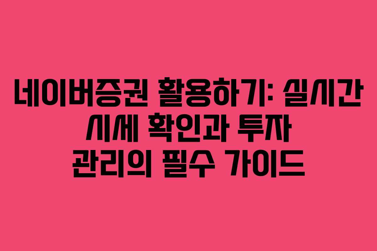 네이버증권 활용하기: 실시간 시세 확인과 투자 관리의 필수 가이드