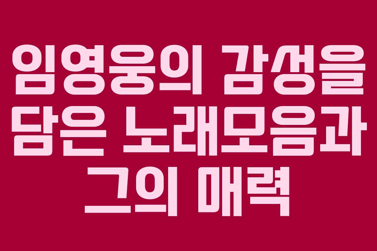 임영웅의 감성을 담은 노래모음과 그의 매력
