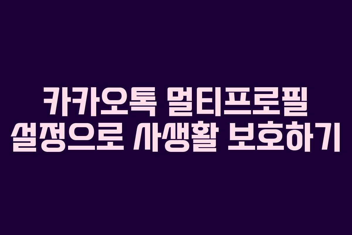 카카오톡 멀티프로필 설정으로 사생활 보호하기
