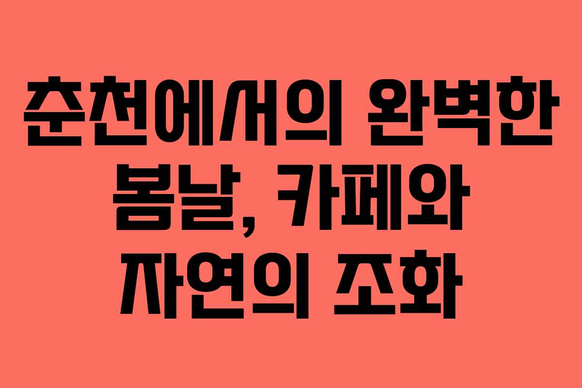 춘천에서의 완벽한 봄날, 카페와 자연의 조화