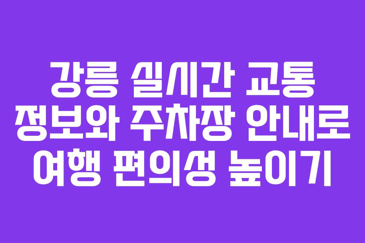 강릉 실시간 교통 정보와 주차장 안내로 여행 편의성 높이기 강릉 실시간 교통 정보와 주차장 안내로 여행 편의성 높이기