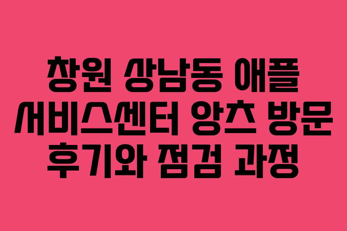창원 상남동 애플 서비스센터 앙츠 방문 후기와 점검 과정 창원 상남동 애플 서비스센터 앙츠 방문 후기와 점검 과정