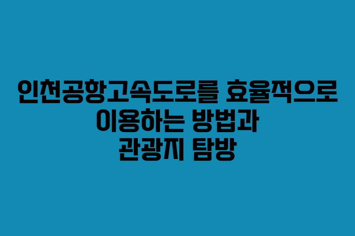 인천공항고속도로를 효율적으로 이용하는 방법과 관광지 탐방