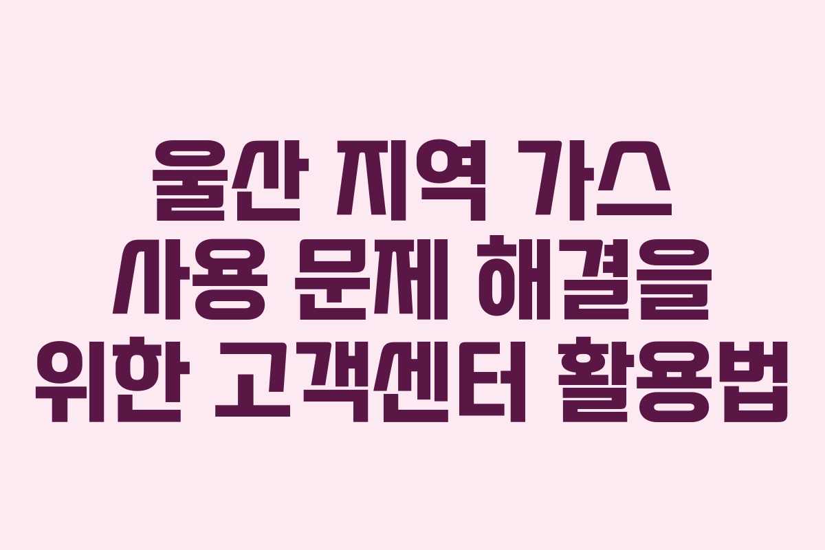 울산 지역 가스 사용 문제 해결을 위한 고객센터 활용법