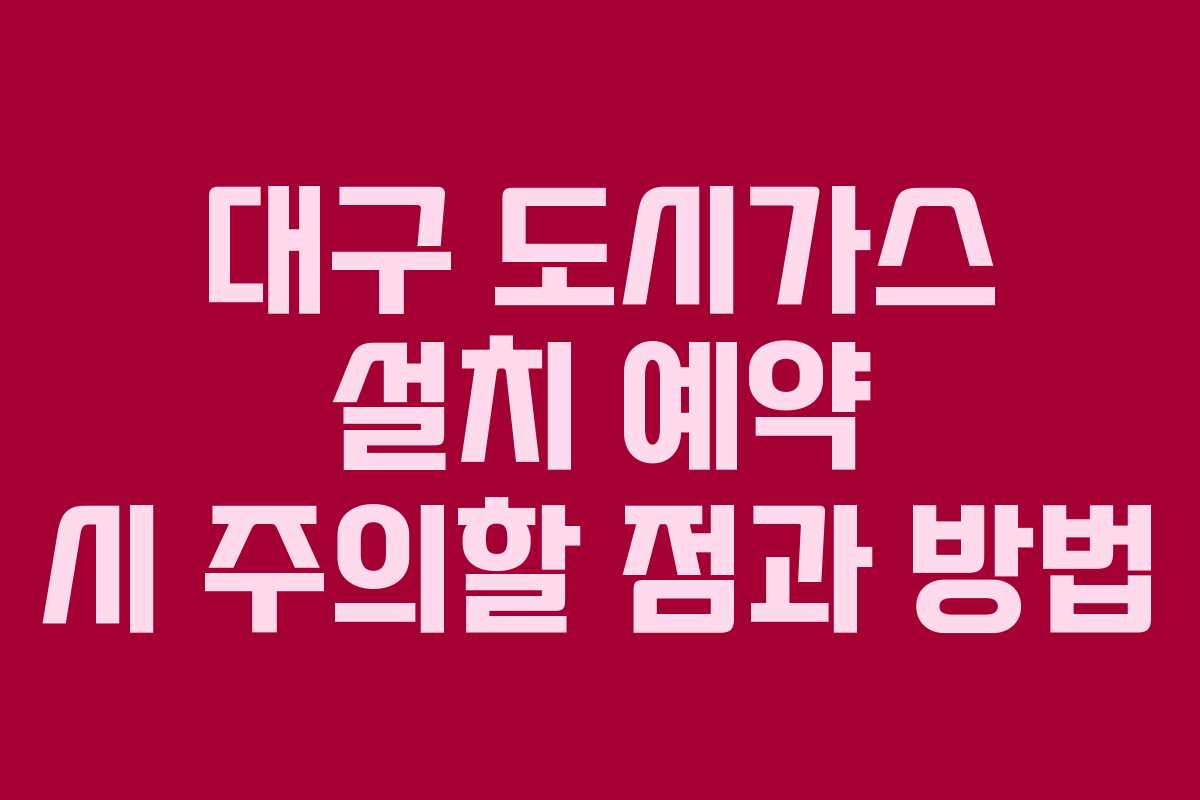 대구 도시가스 설치 예약 시 주의할 점과 방법