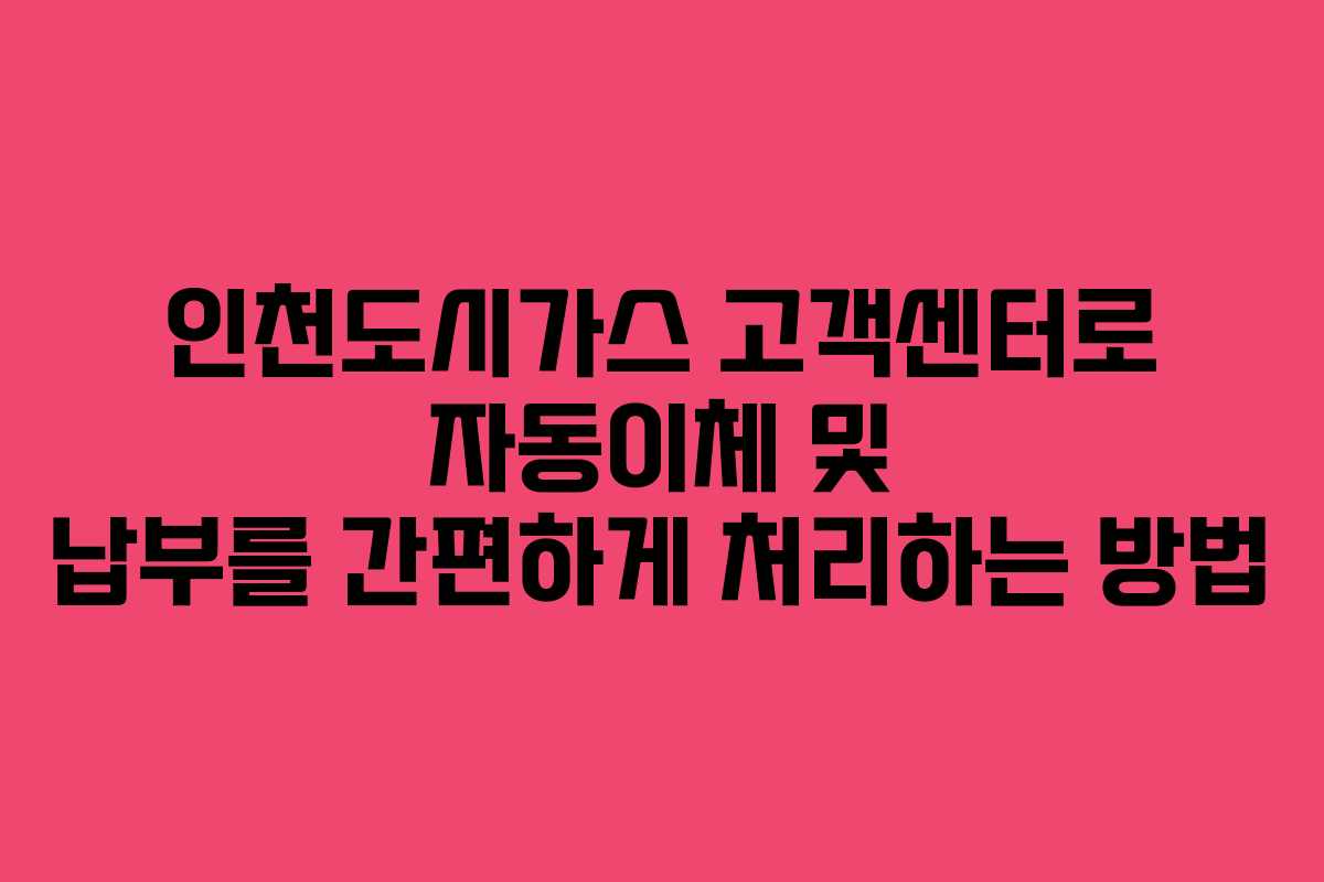 인천도시가스 고객센터로 자동이체 및 납부를 간편하게 처리하는 방법