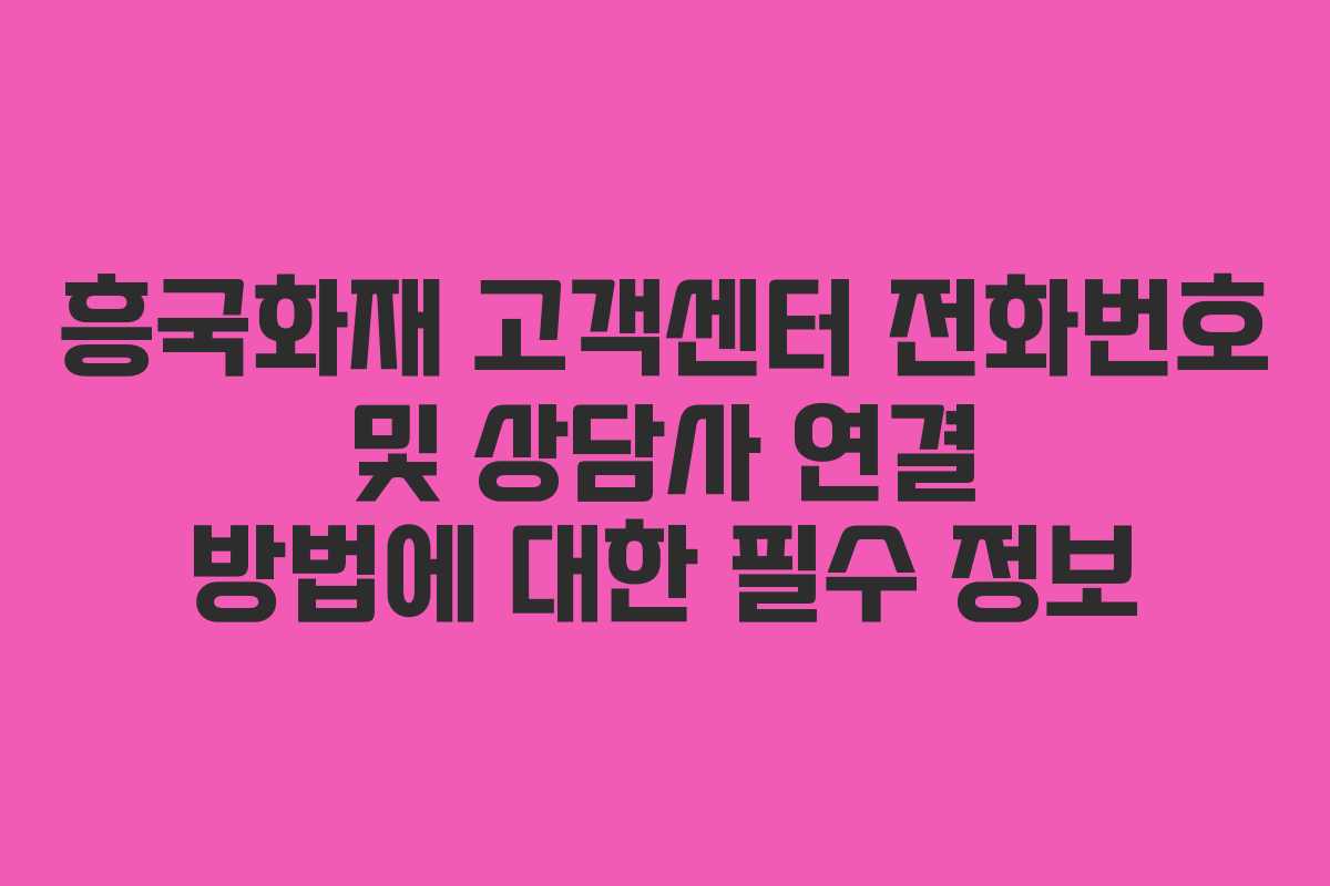 흥국화재 고객센터 전화번호 및 상담사 연결 방법에 대한 필수 정보