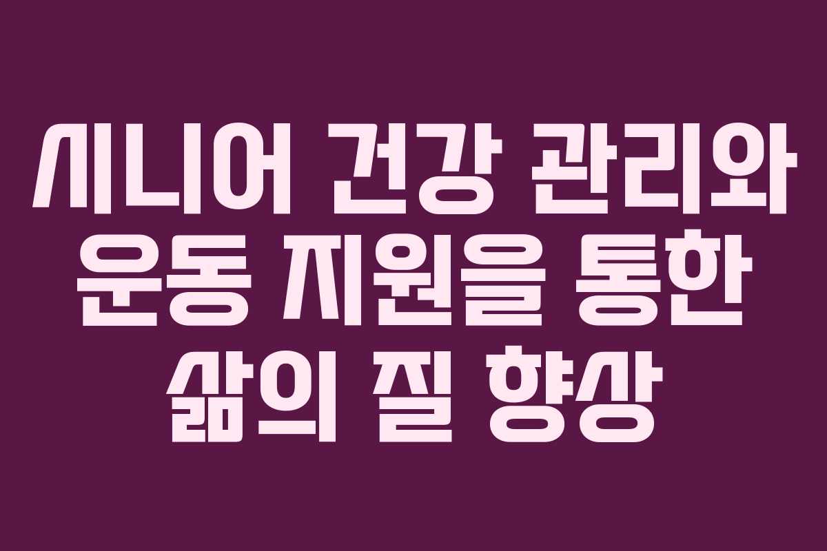 시니어 건강 관리와 운동 지원을 통한 삶의 질 향상 시니어 건강 관리와 운동 지원을 통한 삶의 질 향상