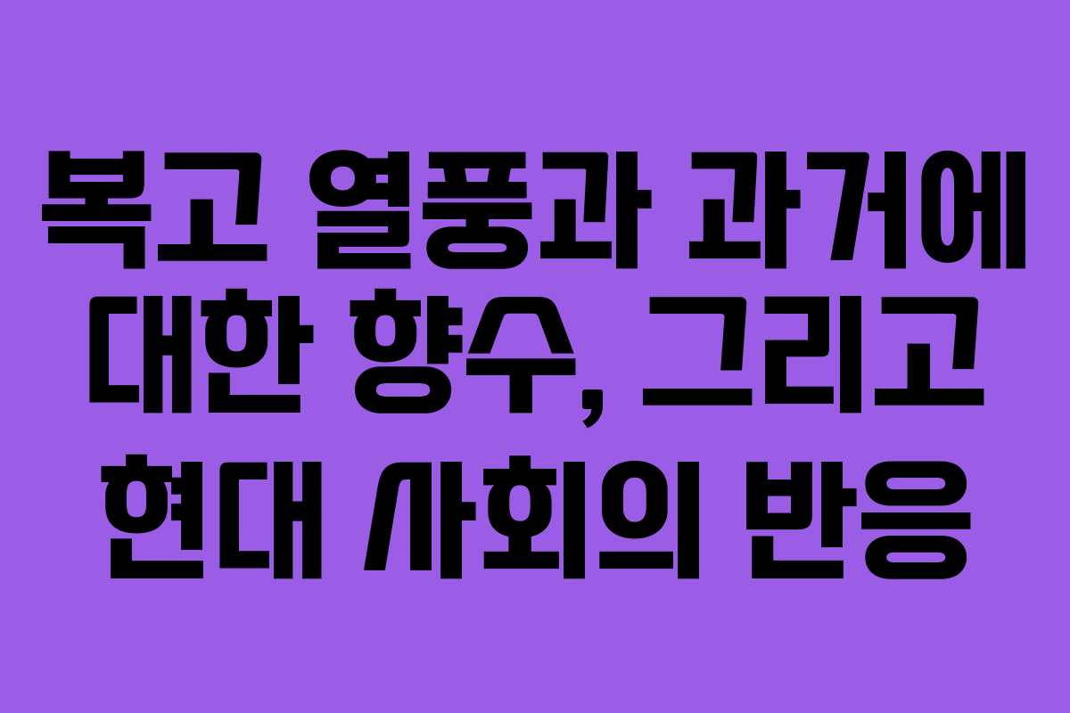 복고 열풍과 과거에 대한 향수, 그리고 현대 사회의 반응 복고 열풍과 과거에 대한 향수, 그리고 현대 사회의 반응