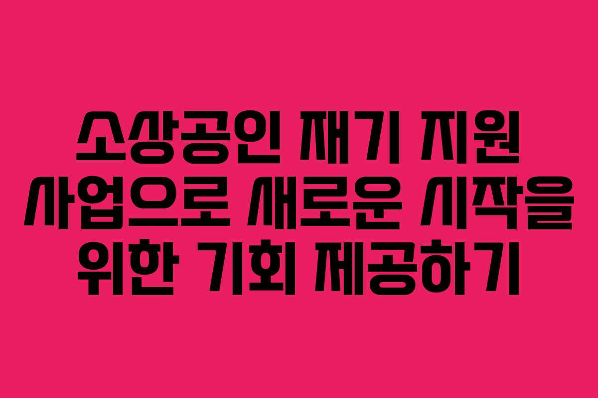소상공인 재기 지원 사업으로 새로운 시작을 위한 기회 제공하기