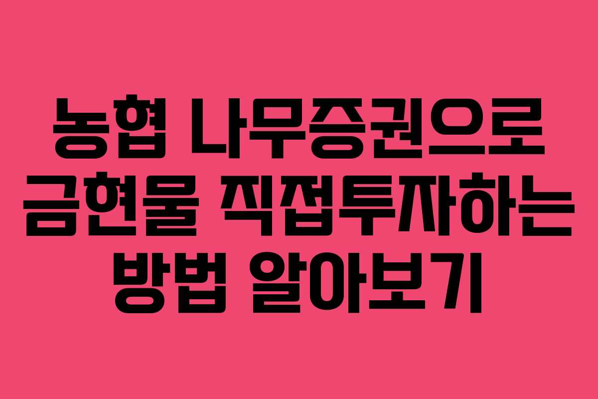 농협 나무증권으로 금현물 직접투자하는 방법 알아보기
