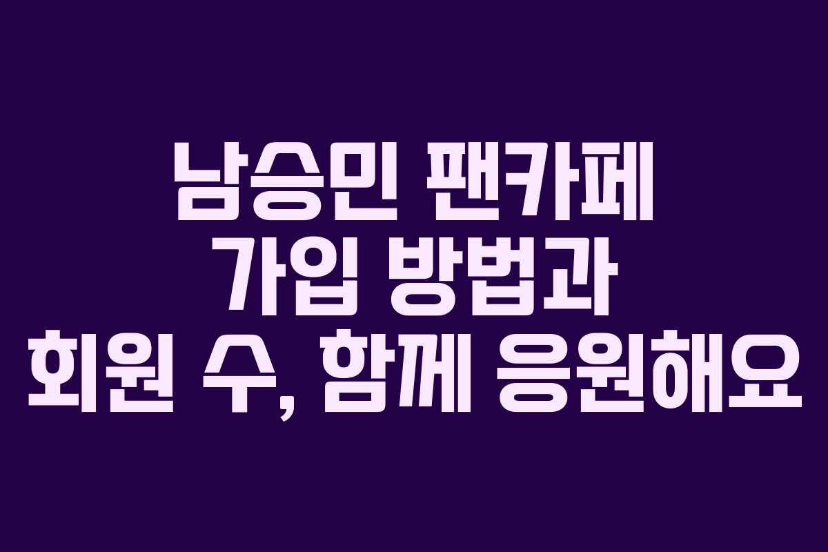 남승민 팬카페 가입 방법과 회원 수, 함께 응원해요