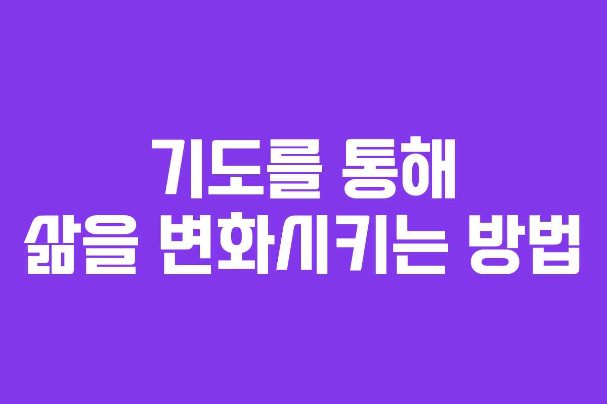 기도를 통해 삶을 변화시키는 방법 기도를 통해 삶을 변화시키는 방법