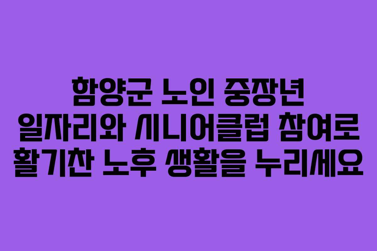 함양군 노인 중장년 일자리와 시니어클럽 참여로 활기찬 노후 생활을 누리세요