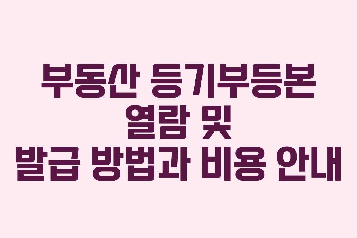 부동산 등기부등본 열람 및 발급 방법과 비용 안내