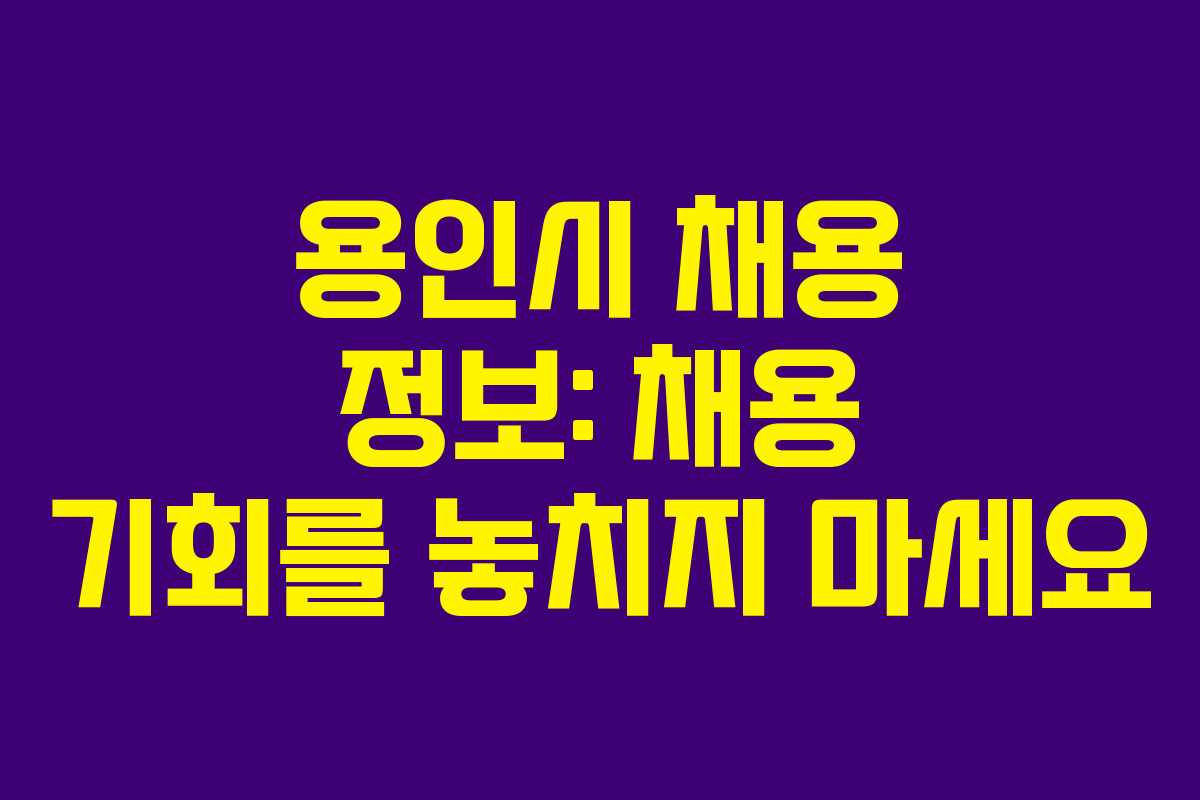 용인시 채용 정보: 채용 기회를 놓치지 마세요 용인시 채용 정보: 채용 기회를 놓치지 마세요