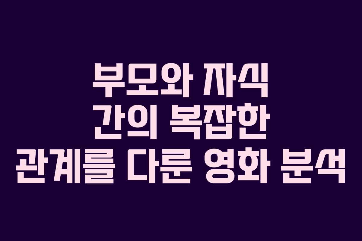 부모와 자식 간의 복잡한 관계를 다룬 영화 분석 부모와 자식 간의 복잡한 관계를 다룬 영화 분석