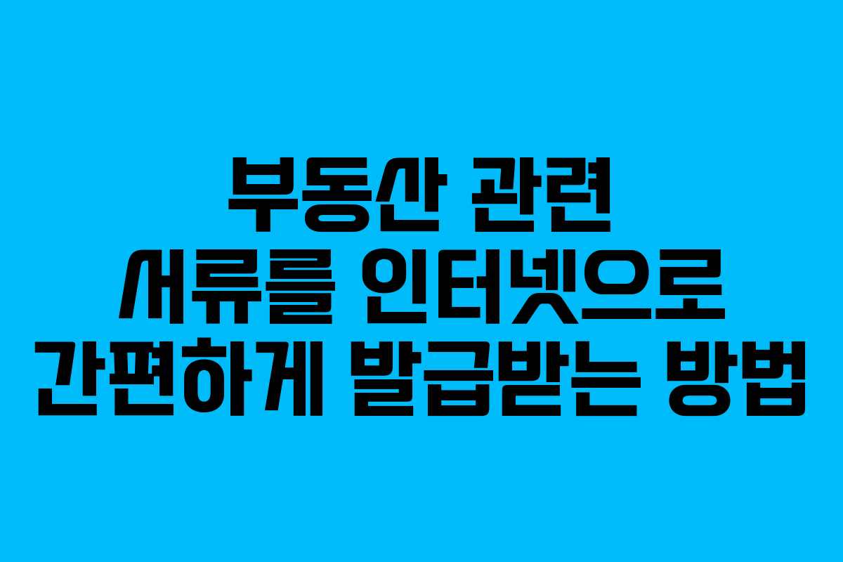 부동산 관련 서류를 인터넷으로 간편하게 발급받는 방법