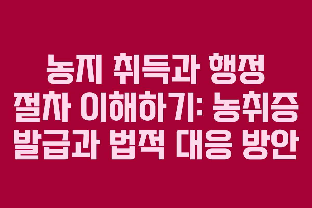 농지 취득과 행정 절차 이해하기: 농취증 발급과 법적 대응 방안