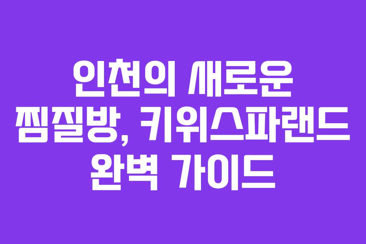 인천의 새로운 찜질방, 키위스파랜드 완벽 가이드