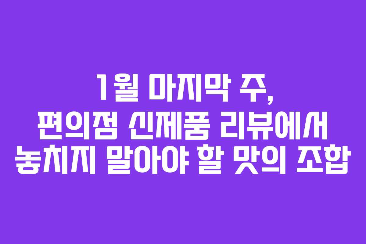 1월 마지막 주, 편의점 신제품 리뷰에서 놓치지 말아야 할 맛의 조합 1월 마지막 주, 편의점 신제품 리뷰에서 놓치지 말아야 할 맛의 조합