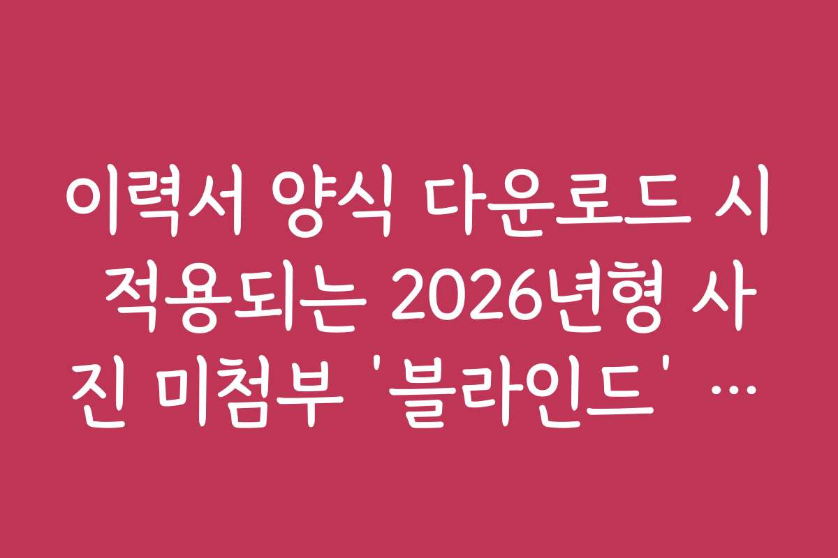 이력서 양식 다운로드 시 적용되는 2026년형 사진 미첨부 ‘블라인드’ 양식 이력서 양식 다운로드 시 적용되는 2026년형 사진 미첨부 ‘블라인드’ 양식